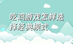 吃鸡游戏怎样选择经典模式（吃鸡游戏怎么设置最佳）