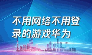 不用网络不用登录的游戏华为