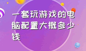 一套玩游戏的电脑配置大概多少钱