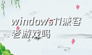 windows11兼容老游戏吗