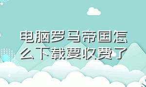 电脑罗马帝国怎么下载要收费了