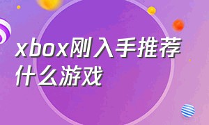 xbox刚入手推荐什么游戏