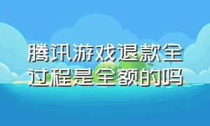 腾讯游戏退款全过程是全额的吗