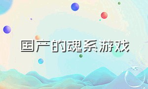 国产的魂系游戏（魂系游戏十大排行）