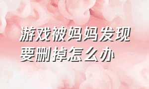 游戏被妈妈发现要删掉怎么办