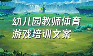 幼儿园教师体育游戏培训文案（幼儿园教师团队游戏文案）