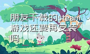 朋友下载的steam游戏还要再安装吗