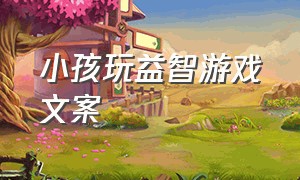 小孩玩益智游戏文案（小孩玩益智游戏文案简短）