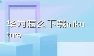 华为怎么下载mikuture