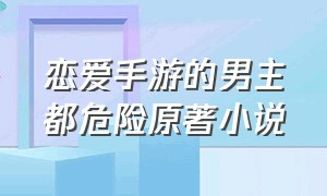 恋爱手游的男主都危险原著小说