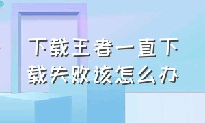 下载王者一直下载失败该怎么办