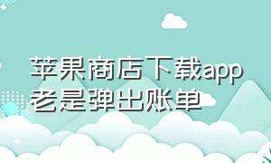 苹果商店下载app老是弹出账单