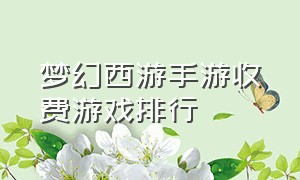 梦幻西游手游收费游戏排行（梦幻西游手游收费游戏排行榜）