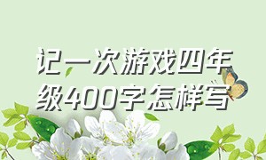 记一次游戏四年级400字怎样写