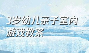 3岁幼儿亲子室内游戏教案（幼儿园中班室内亲子游戏教案）