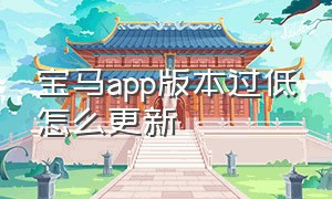 宝马app版本过低怎么更新（宝马app客服电话）