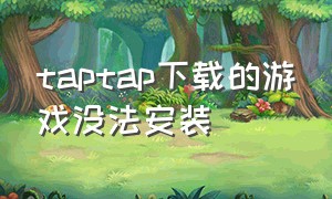 taptap下载的游戏没法安装（taptap游戏下载好为什么不能安装）