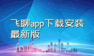 飞聊app下载安装最新版