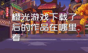 橙光游戏下载了后的作品在哪里看