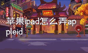 苹果ipad怎么弄appleid（苹果ipad怎么设置apple id）