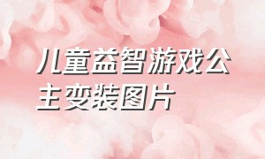 儿童益智游戏公主变装图片（儿童益智游戏公主变装图片）