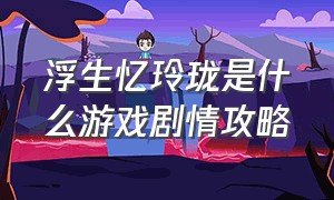 浮生忆玲珑是什么游戏剧情攻略