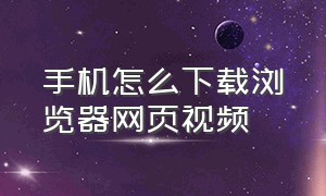 手机怎么下载浏览器网页视频