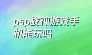 psp战神游戏手机能玩吗