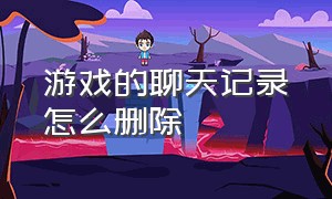 游戏的聊天记录怎么删除（游戏里的聊天记录能恢复吗）