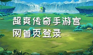 超爽传奇手游官网首页登录（超爽传奇手游官网首页登录不了）