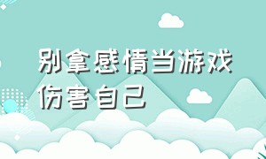 别拿感情当游戏伤害自己