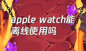 apple watch能离线使用吗