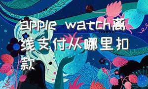 apple watch离线支付从哪里扣款（apple watch离线支付怎么使用）