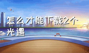 怎么才能下载2个光遇（怎样才可以下载第二个光遇）