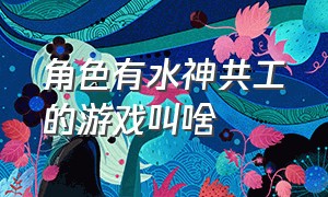 角色有水神共工的游戏叫啥