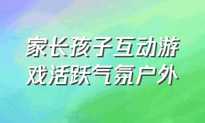 家长孩子互动游戏活跃气氛户外