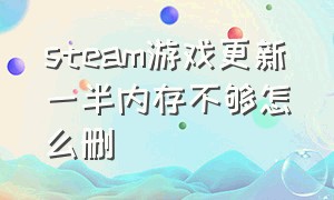 steam游戏更新一半内存不够怎么删