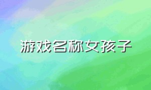 游戏名称女孩子（女生的游戏名称大全）