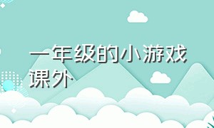 一年级的小游戏课外（一年级的小游戏课外有哪些）