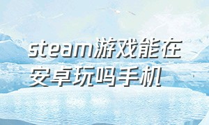 steam游戏能在安卓玩吗手机（steam游戏租号平台哪个好）