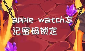 apple watch忘记密码锁定（apple watch 忘记解锁密码）