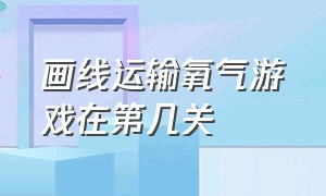 画线运输氧气游戏在第几关