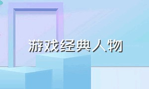 游戏经典人物（游戏经典人物名字）