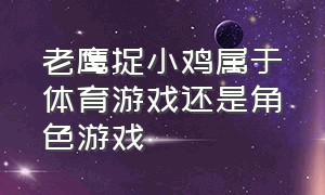 老鹰捉小鸡属于体育游戏还是角色游戏（老鹰捉小鸡游戏目标和规则）