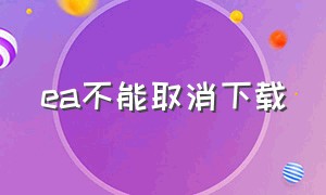 ea不能取消下载（ea点下载没反应）