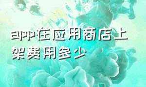 app在应用商店上架费用多少