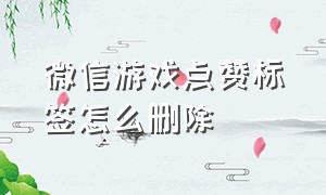 微信游戏点赞标签怎么删除