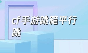 cf手游跳箱平行跳（cf手游跳箱的正确方法）