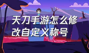 天刀手游怎么修改自定义称号