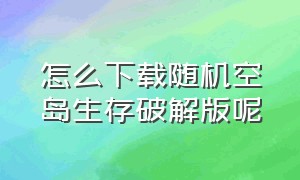 怎么下载随机空岛生存破解版呢（随机空岛生存2024年免费）